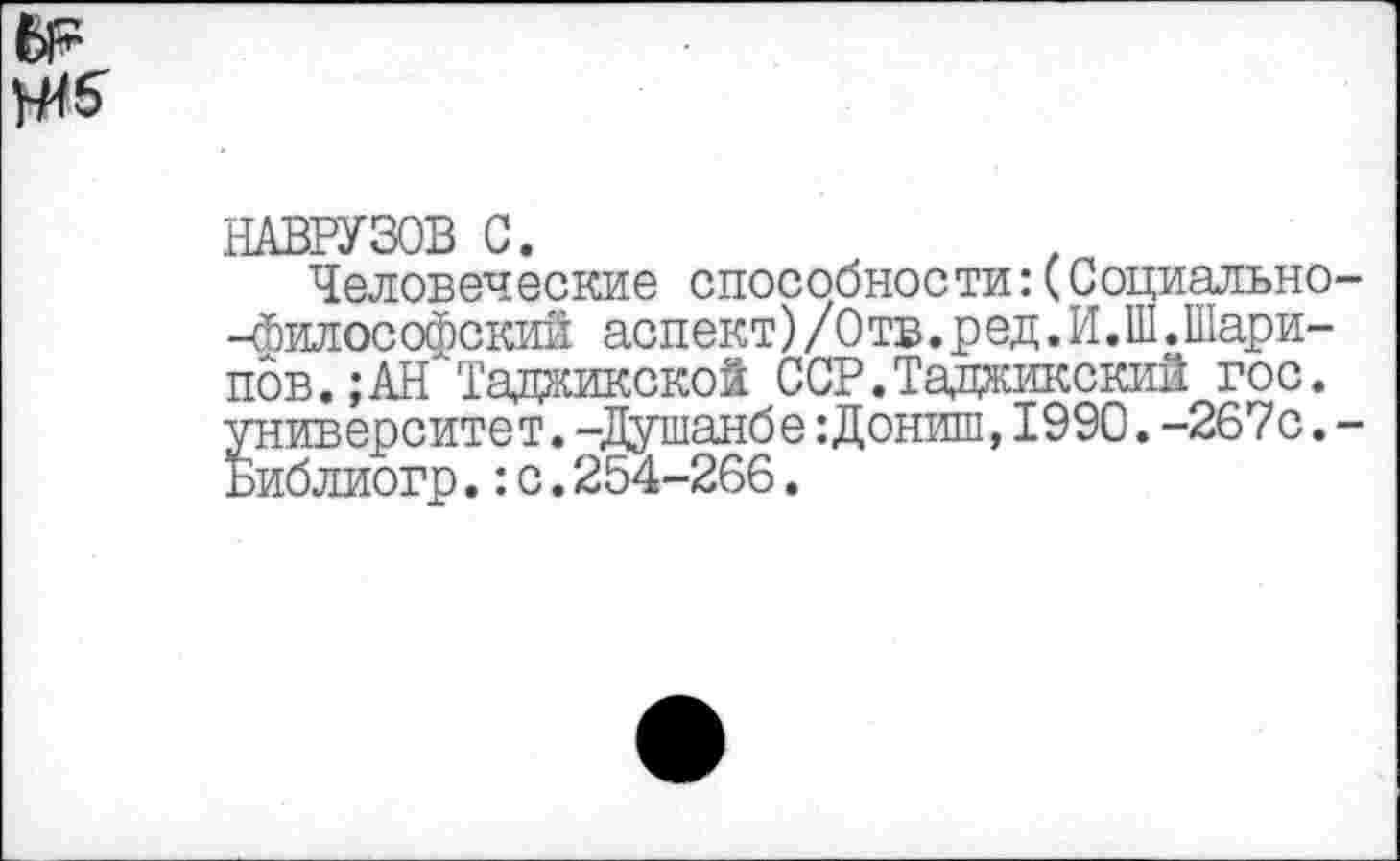 ﻿№
НАВРУЗОВ С.
Человеческие способности:(Социально-чбилософский аспект)/0 тв.р ед.И.Ш.Шарипов.; АН Таджикской ССР.Таджикский гос. университет.-Душанбе:Дониш,1990.-267с.-Библиогр.:с.254-266.